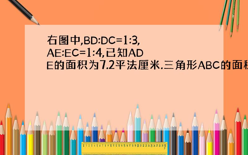 右图中,BD:DC=1:3,AE:EC=1:4,已知ADE的面积为7.2平法厘米.三角形ABC的面积是多少平方厘米?