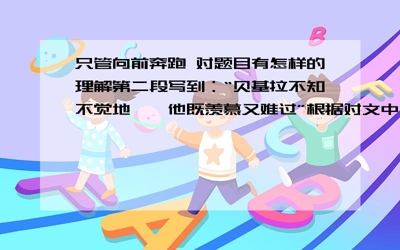 只管向前奔跑 对题目有怎样的理解第二段写到：“贝基拉不知不觉地……他既羡慕又难过”根据对文中内容的理解，描写贝基拉此时的