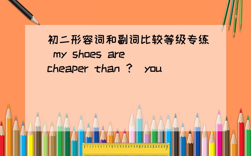 初二形容词和副词比较等级专练 my shoes are cheaper than ?（you）