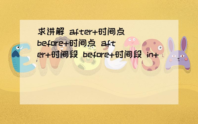 求讲解 after+时间点 before+时间点 after+时间段 before+时间段 in+