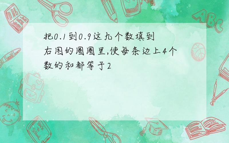 把0.1到0.9这九个数填到右图的圈圈里,使每条边上4个数的和都等于2