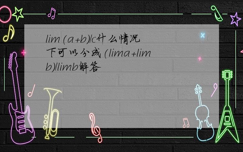 lim(a+b)/c什么情况下可以分成(lima+limb)/limb解答