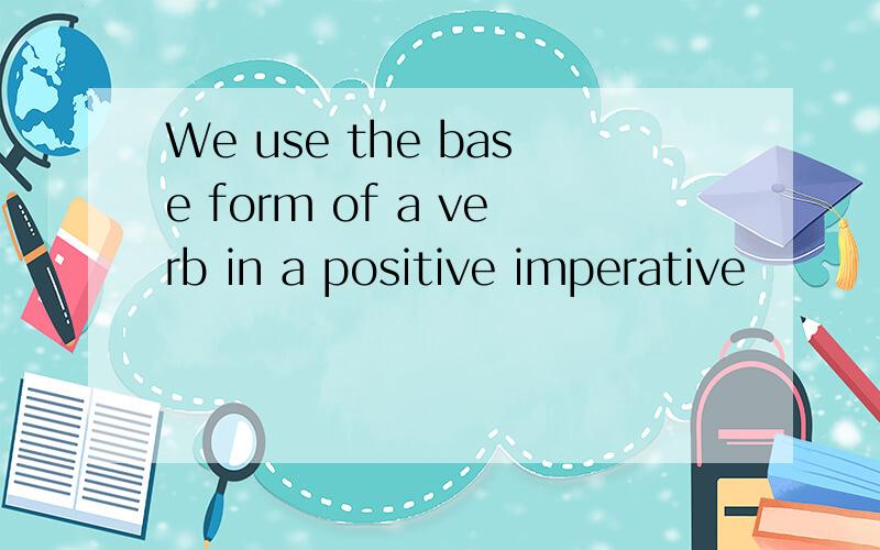 We use the base form of a verb in a positive imperative