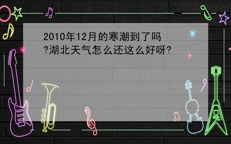 2010年12月的寒潮到了吗?湖北天气怎么还这么好呀?