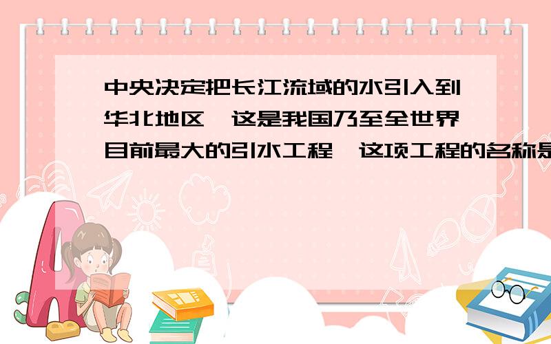 中央决定把长江流域的水引入到华北地区,这是我国乃至全世界目前最大的引水工程,这项工程的名称是什么?