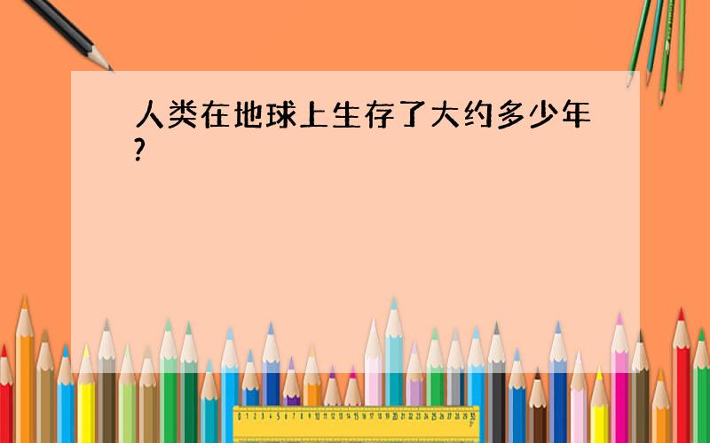 人类在地球上生存了大约多少年?