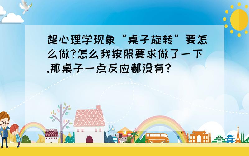 超心理学现象“桌子旋转”要怎么做?怎么我按照要求做了一下.那桌子一点反应都没有?