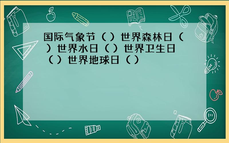 国际气象节（ ）世界森林日（ ）世界水日（ ）世界卫生日（ ）世界地球日（ ）