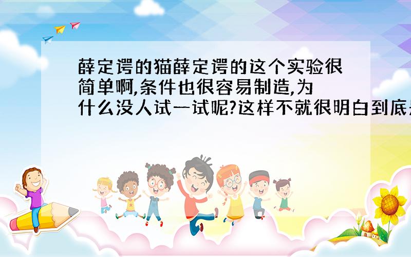 薛定谔的猫薛定谔的这个实验很简单啊,条件也很容易制造,为什么没人试一试呢?这样不就很明白到底是相对论正确还是量子力正确,