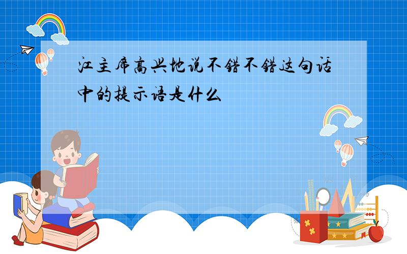 江主席高兴地说不错不错这句话中的提示语是什么