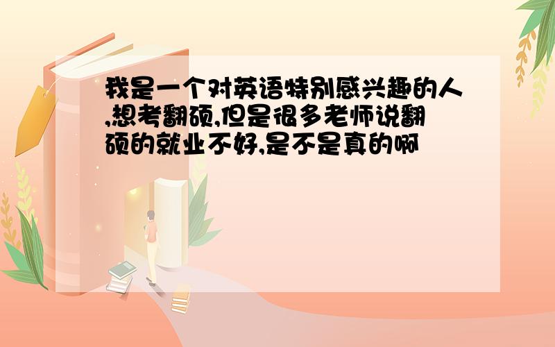 我是一个对英语特别感兴趣的人,想考翻硕,但是很多老师说翻硕的就业不好,是不是真的啊