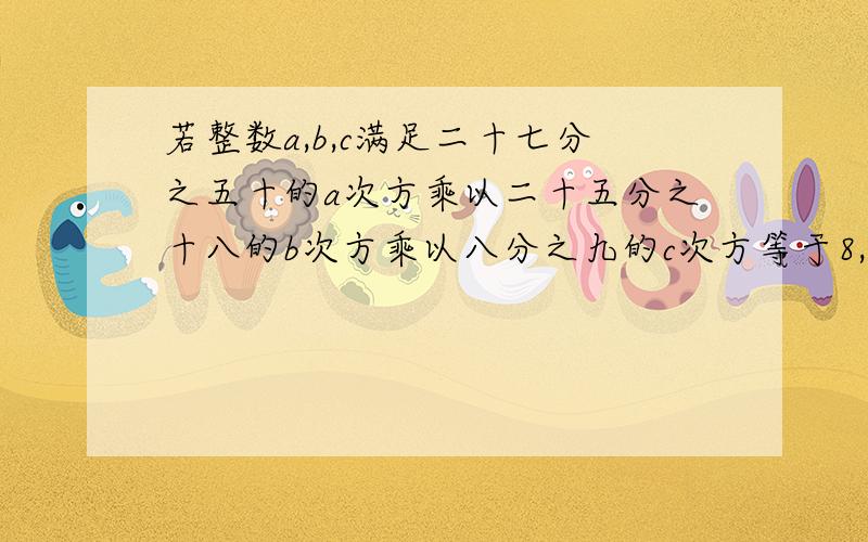 若整数a,b,c满足二十七分之五十的a次方乘以二十五分之十八的b次方乘以八分之九的c次方等于8,求a,b,c的值