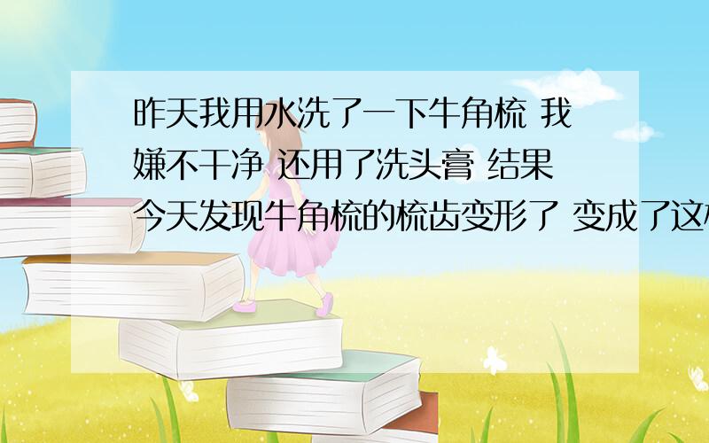 昨天我用水洗了一下牛角梳 我嫌不干净 还用了洗头膏 结果今天发现牛角梳的梳齿变形了 变成了这样 两个梳齿并在了一起 请问