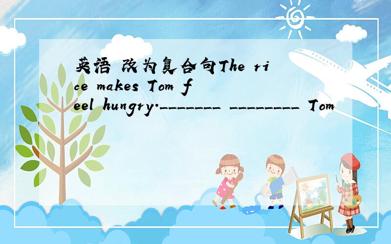 英语 改为复合句The rice makes Tom feel hungry._______ ________ Tom