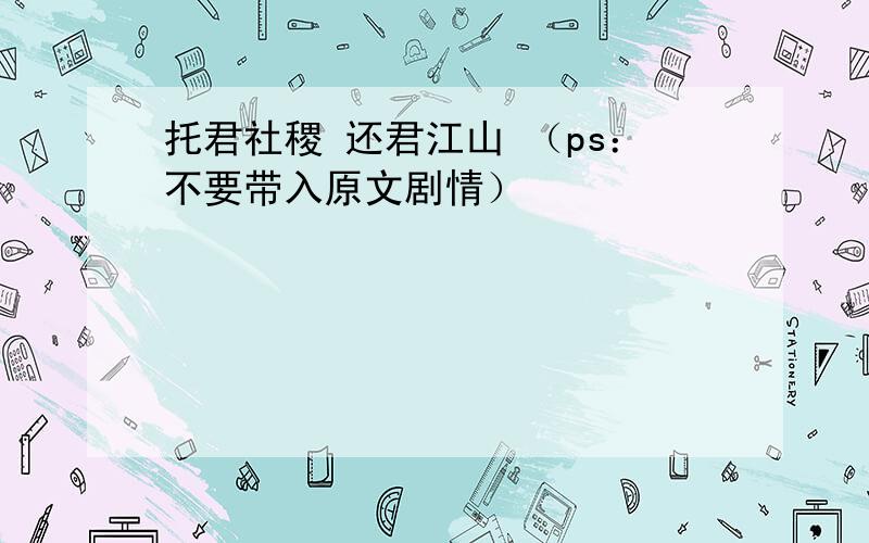 托君社稷 还君江山 （ps：不要带入原文剧情）