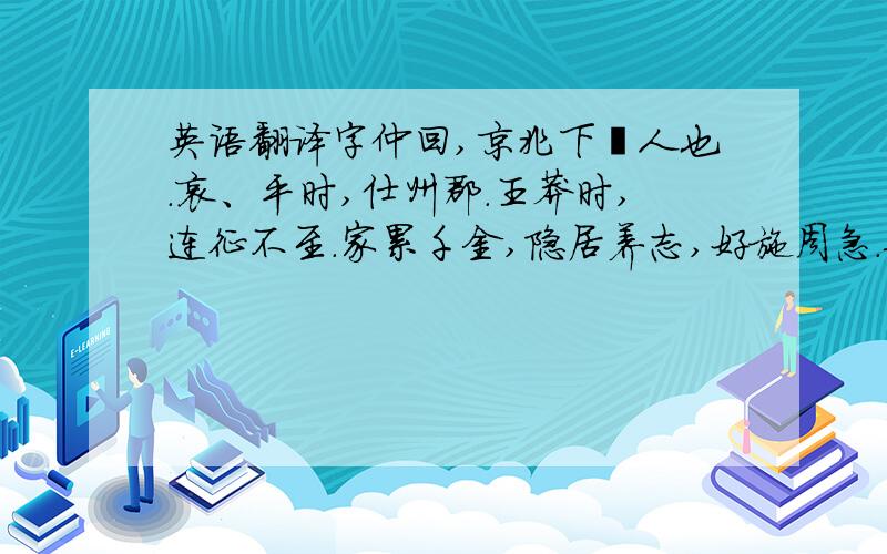 英语翻译字仲回,京兆下邽人也.哀、平时,仕州郡.王莽时,连征不至.家累千金,隐居养志,好施周急.每岁农时,辄载酒肴于田间