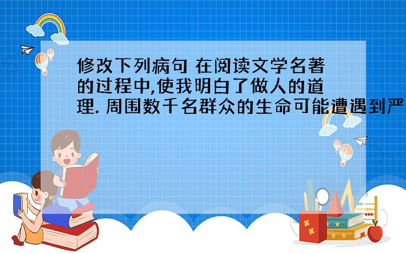 修改下列病句 在阅读文学名著的过程中,使我明白了做人的道理. 周围数千名群众的生命可能遭遇到严重损失.