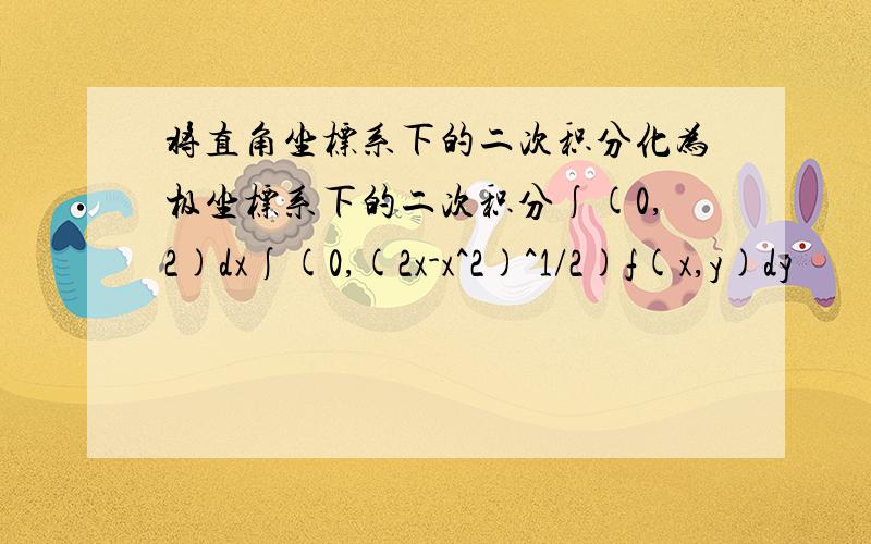 将直角坐标系下的二次积分化为极坐标系下的二次积分∫(0,2)dx∫(0,(2x-x^2)^1/2)f(x,y)dy