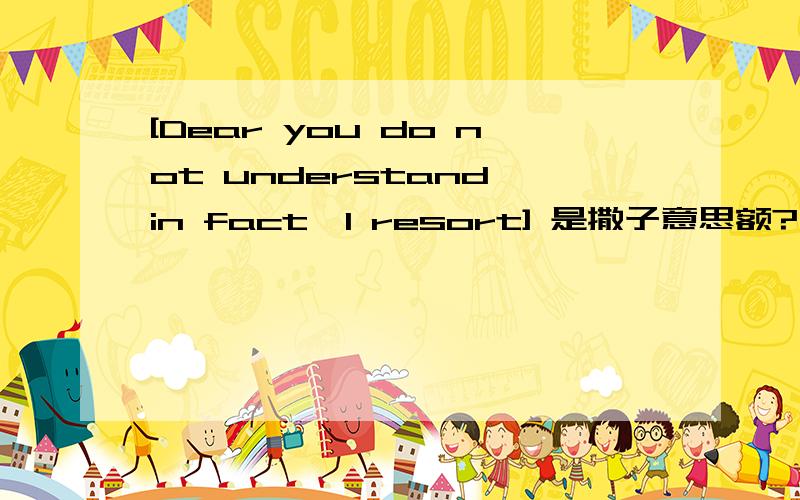 [Dear you do not understand,in fact,I resort] 是撒子意思额?