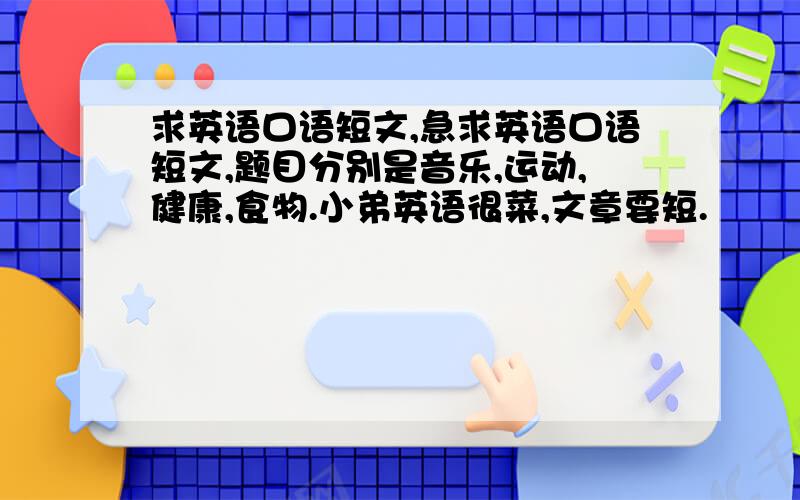 求英语口语短文,急求英语口语短文,题目分别是音乐,运动,健康,食物.小弟英语很菜,文章要短.