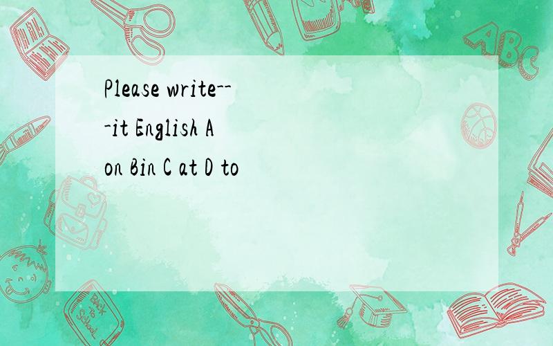 Please write---it English A on Bin C at D to