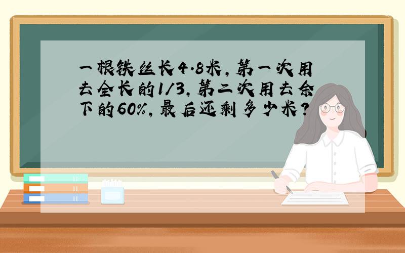 一根铁丝长4.8米,第一次用去全长的1/3,第二次用去余下的60%,最后还剩多少米?