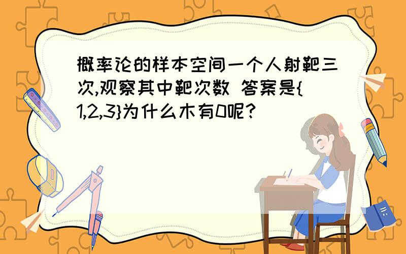 概率论的样本空间一个人射靶三次,观察其中靶次数 答案是{1,2,3}为什么木有0呢?