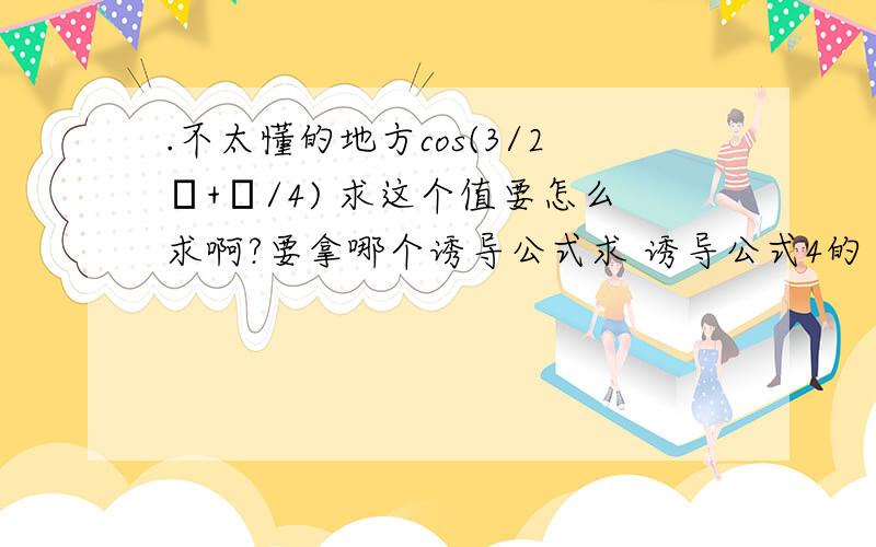 .不太懂的地方cos(3/2π+π/4) 求这个值要怎么求啊?要拿哪个诱导公式求 诱导公式4的 公式不是cos(π/2-