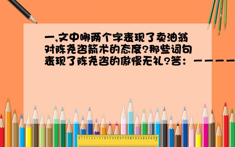 一,文中哪两个字表现了卖油翁对陈尧咨箭术的态度?那些词句表现了陈尧咨的傲慢无礼?答：－－－－－－－－－－