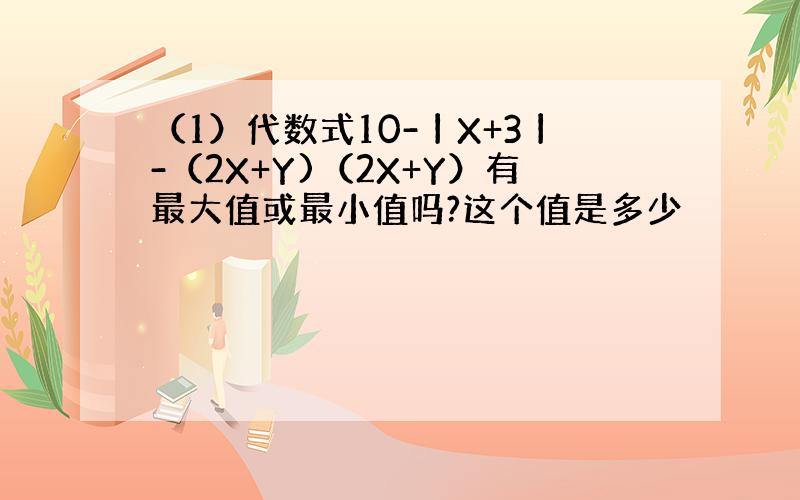 （1）代数式10-丨X+3丨-（2X+Y)（2X+Y）有最大值或最小值吗?这个值是多少