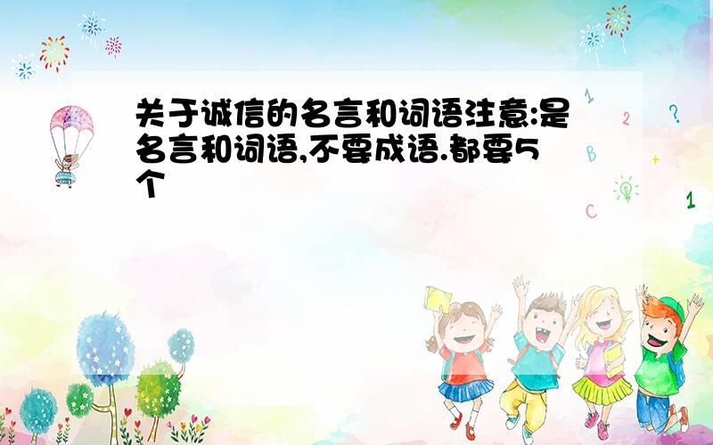 关于诚信的名言和词语注意:是名言和词语,不要成语.都要5个