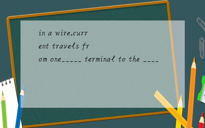 in a wire,current travels from one_____ terminal to the ____