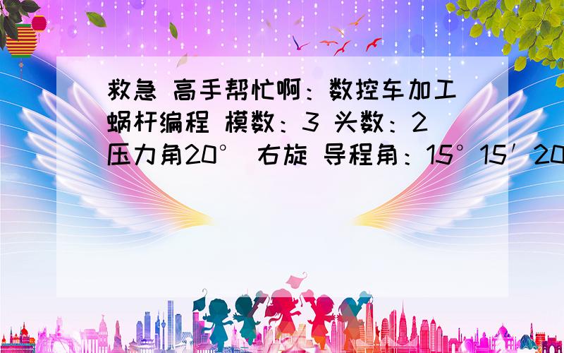 救急 高手帮忙啊：数控车加工蜗杆编程 模数：3 头数：2压力角20° 右旋 导程角：15°15′20″ 导程：18.84