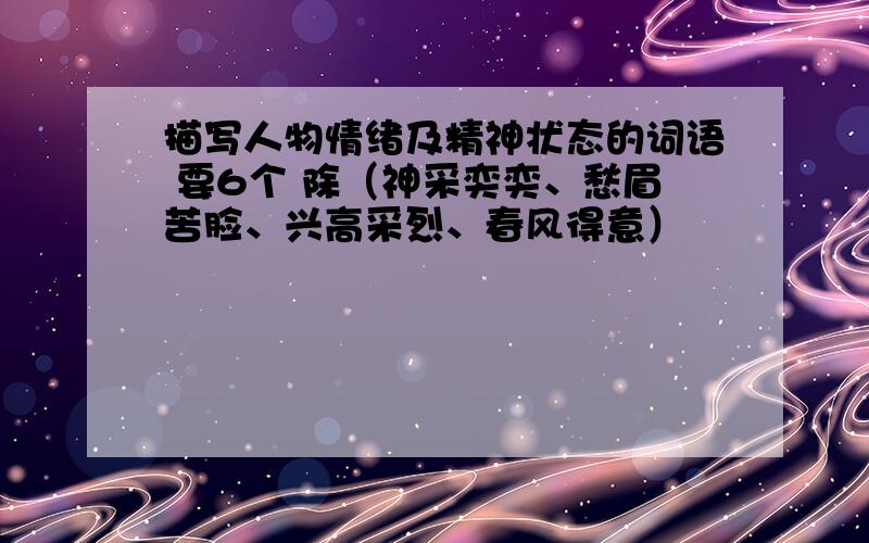 描写人物情绪及精神状态的词语 要6个 除（神采奕奕、愁眉苦脸、兴高采烈、春风得意）