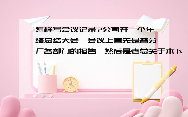 怎样写会议记录?公司开一个年终总结大会,会议上首先是各分厂各部门的报告,然后是老总关于本下一年度工作重点的讲话.最好有例