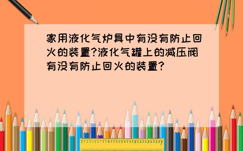 家用液化气炉具中有没有防止回火的装置?液化气罐上的减压阀有没有防止回火的装置?