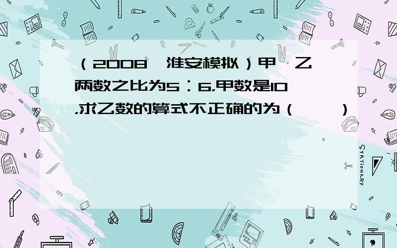 （2008•淮安模拟）甲、乙两数之比为5：6，甲数是10，求乙数的算式不正确的为（　　）