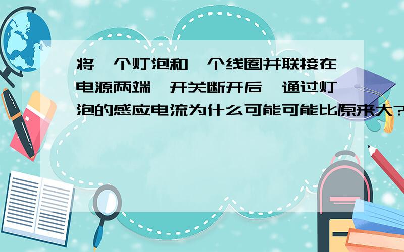 将一个灯泡和一个线圈并联接在电源两端,开关断开后,通过灯泡的感应电流为什么可能可能比原来大?