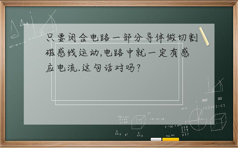 只要闭合电路一部分导体做切割磁感线运动,电路中就一定有感应电流.这句话对吗?