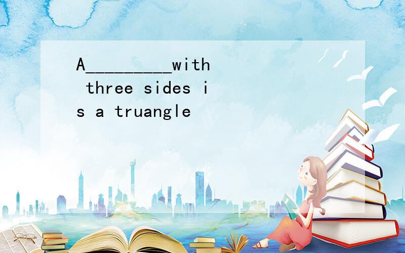 A_________with three sides is a truangle