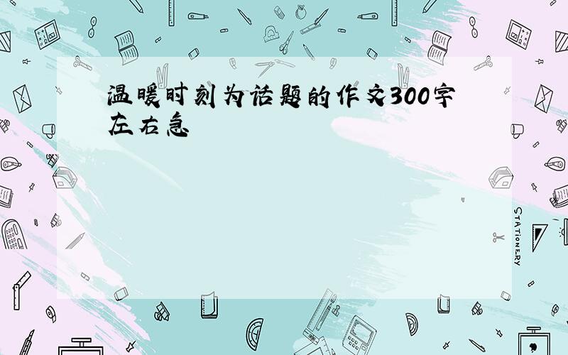 温暖时刻为话题的作文300字左右急