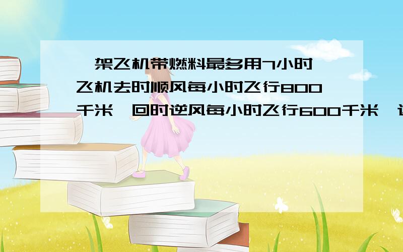 一架飞机带燃料最多用7小时,飞机去时顺风每小时飞行800千米,回时逆风每小时飞行600千米,这架飞机最多飞出多少千米,就