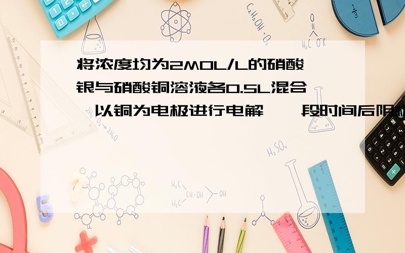 将浓度均为2MOL/L的硝酸银与硝酸铜溶液各0.5L混合,以铜为电极进行电解,一段时间后阴极上有1.6克铜析出.