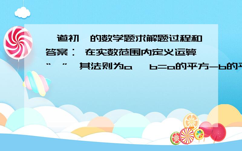 一道初一的数学题求解题过程和答案： 在实数范围内定义运算“⊕”,其法则为a ⊕b=a的平方-b的平方