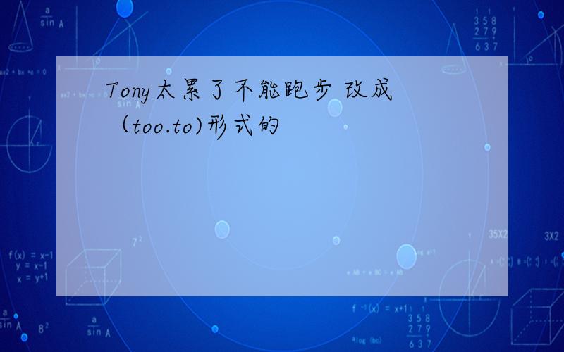 Tony太累了不能跑步 改成（too.to)形式的