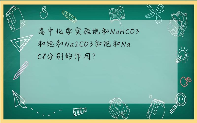 高中化学实验饱和NaHCO3和饱和Na2CO3和饱和NaCl分别的作用?