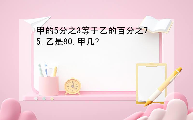 甲的5分之3等于乙的百分之75,乙是80,甲几?