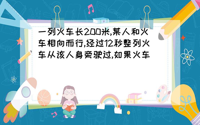 一列火车长200米,某人和火车相向而行,经过12秒整列火车从该人身旁驶过,如果火车