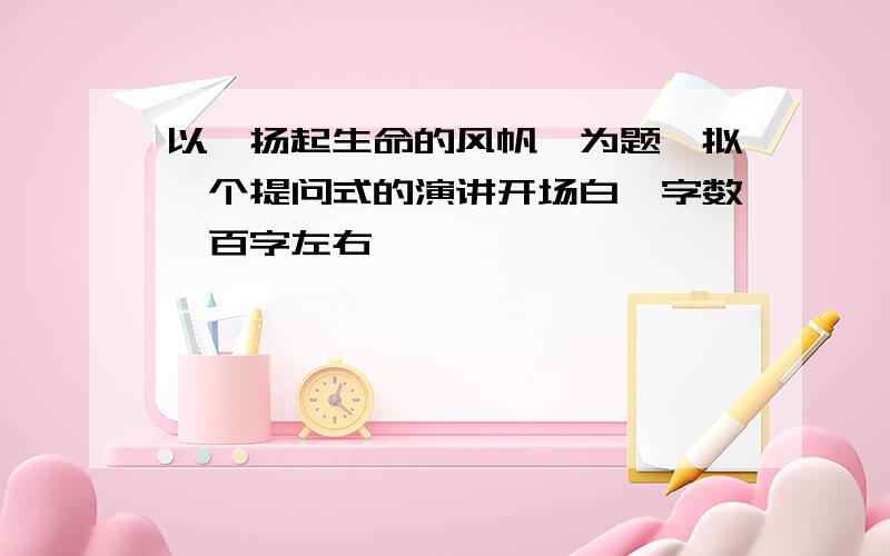 以《扬起生命的风帆》为题,拟一个提问式的演讲开场白,字数一百字左右