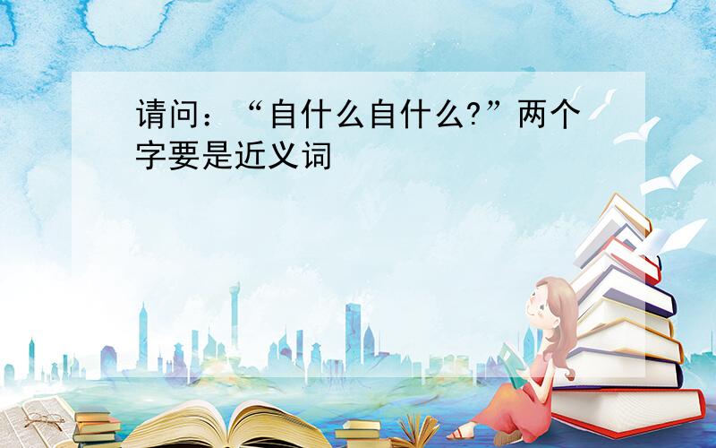 请问：“自什么自什么?”两个字要是近义词